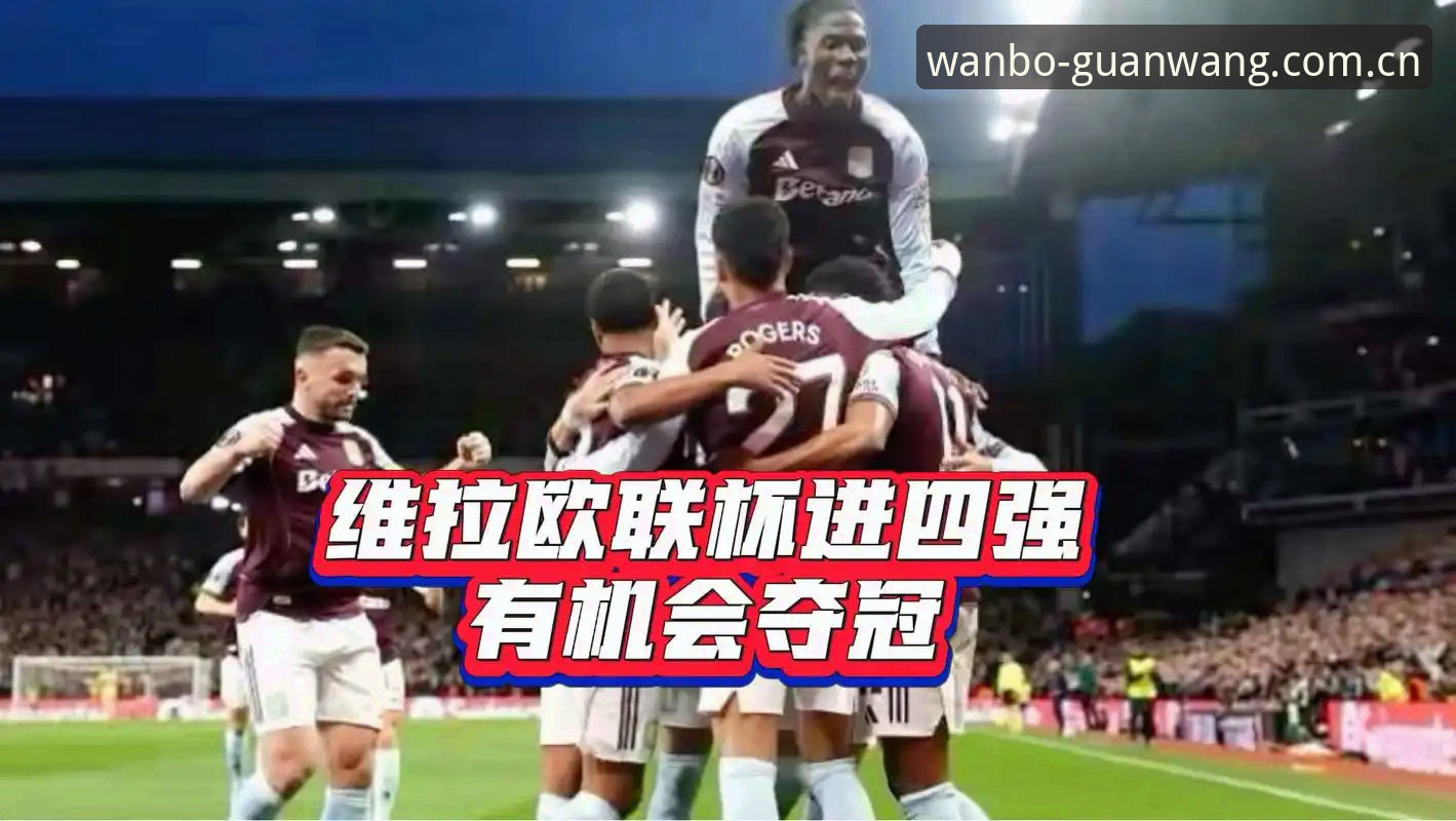 万博manbetx怎么下载哪个好 揭秘阿斯顿维拉欧联杯夺冠背后:30年冠军荒终结与埃梅里的欧联传奇